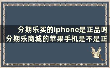 分期乐买的iphone是正品吗 分期乐商城的苹果手机是不是正货